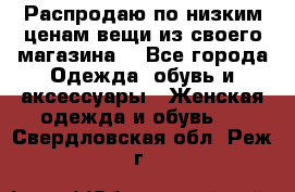 Распродаю по низким ценам вещи из своего магазина  - Все города Одежда, обувь и аксессуары » Женская одежда и обувь   . Свердловская обл.,Реж г.